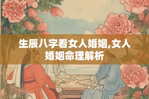 生辰八字看女人婚姻,女人婚姻命理解析