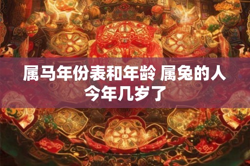 属马年份表和年龄 属兔的人今年几岁了 属马年份表和年龄 属兔的人今年几岁了