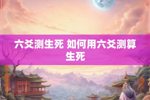 六爻测生死 如何用六爻测算生死