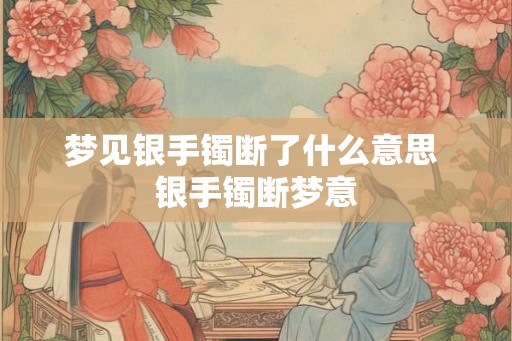 梦见银手镯断了什么意思 银手镯断梦意