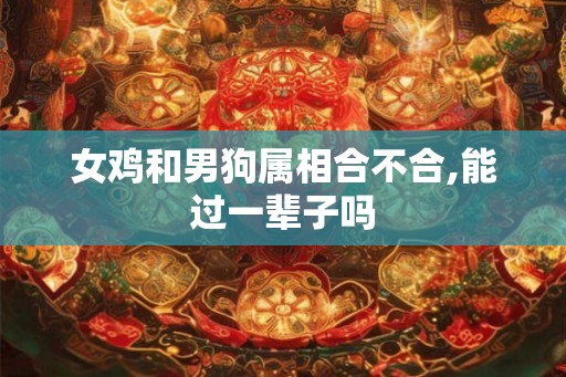 女鸡和男狗属相合不合,能过一辈子吗