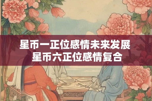 星币一正位感情未来发展  星币六正位感情复合
