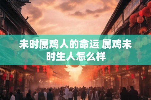 未时属鸡人的命运 属鸡未时生人怎么样