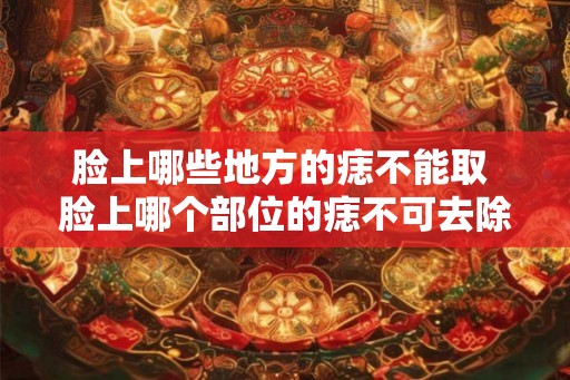 脸上哪些地方的痣不能取 脸上哪个部位的痣不可去除