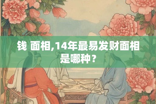 钱 面相,14年最易发财面相是哪种？