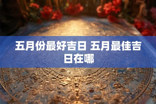五月份最好吉日 五月最佳吉日在哪