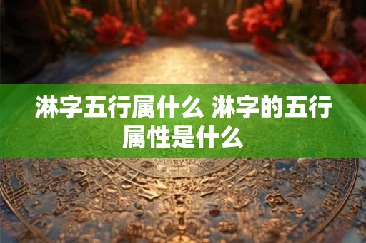 淋字五行属什么 淋字的五行属性是什么