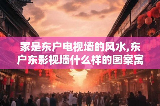 家是东户电视墙的风水,东户东影视墙什么样的图案寓意好