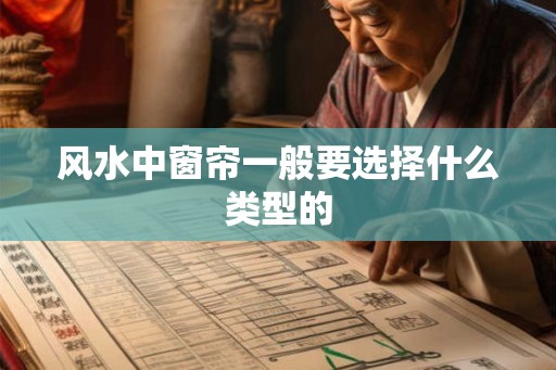 风水中窗帘一般要选择什么类型的 风水中窗帘一般要选择什么类型的