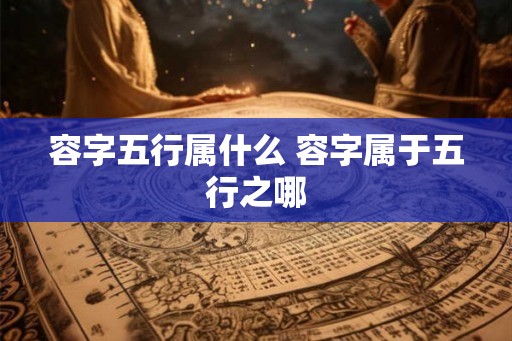 容字五行属什么 容字属于五行之哪