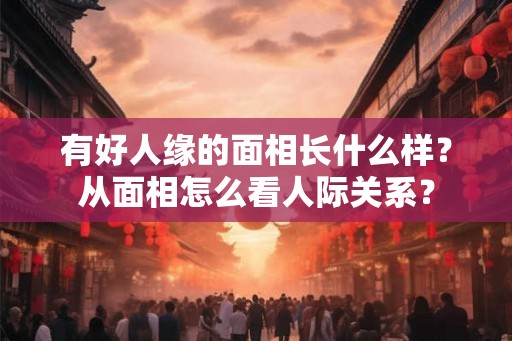 有好人缘的面相长什么样?从面相怎么看人际关系? 有好人缘的面相长什么样?从面相怎么看人际关系?