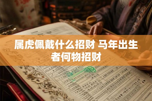 属虎佩戴什么招财 马年出生者何物招财