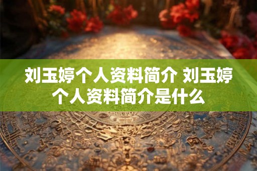 刘玉婷个人资料简介 刘玉婷个人资料简介是什么
