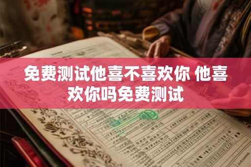 免费测试他喜不喜欢你 他喜欢你吗免费测试 免费测试他喜不喜欢你 他喜欢你吗免费测试