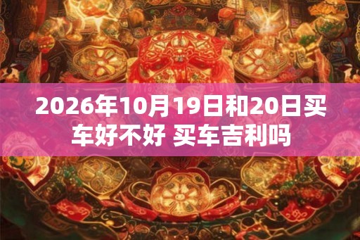 2026年10月19日和20日买车好不好 买车吉利吗