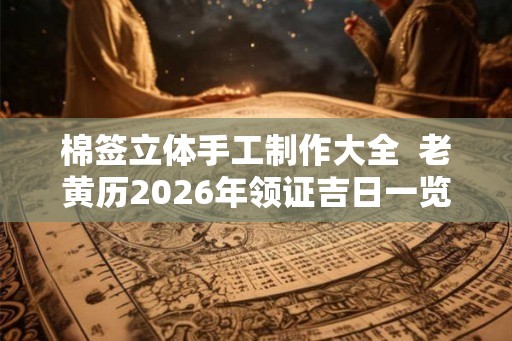 棉签立体手工制作大全  老黄历2026年领证吉日一览表