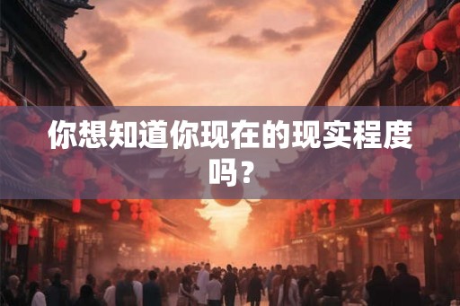 你想知道你现在的现实程度吗？