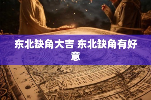 东北缺角大吉 东北缺角有好意