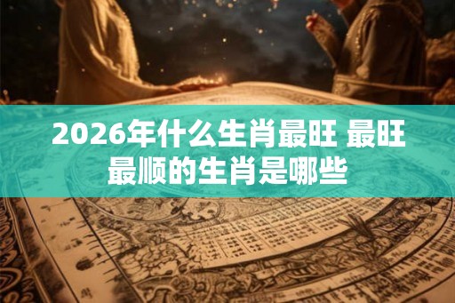 2026年什么生肖最旺 最旺最顺的生肖是哪些