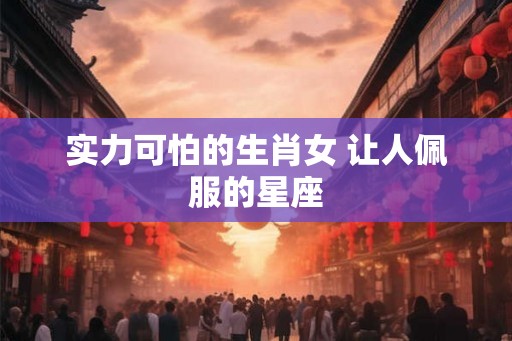 实力可怕的生肖女 让人佩服的星座
