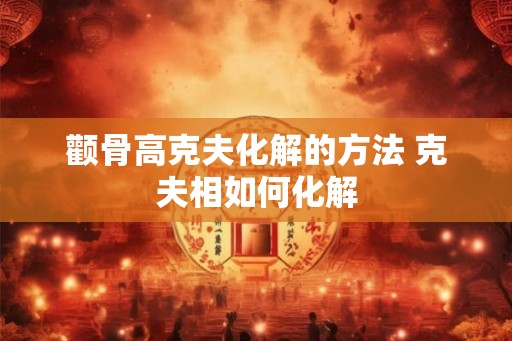 颧骨高克夫化解的方法 克夫相如何化解