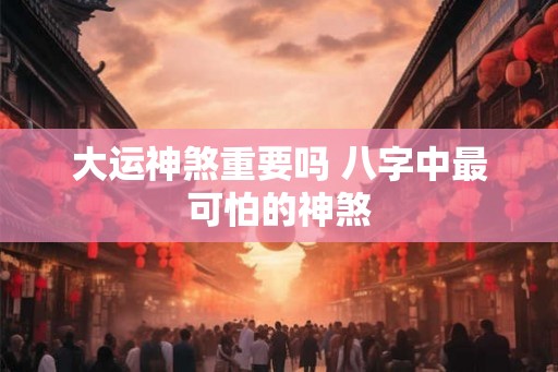 大运神煞重要吗 八字中最可怕的神煞