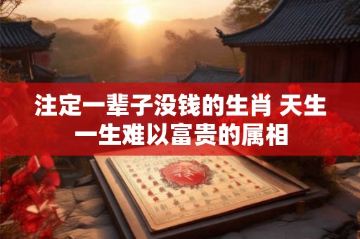 注定一辈子没钱的生肖 天生一生难以富贵的属相