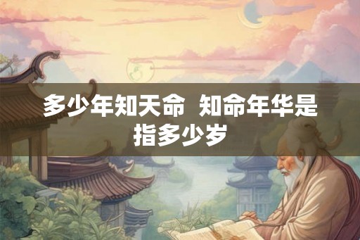 多少年知天命 知命年华是指多少岁 多少年知天命 知命年华是指多少岁