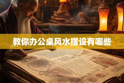 教你办公桌风水摆设有哪些 教你办公桌风水摆设有哪些