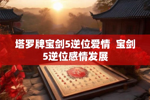塔罗牌宝剑5逆位爱情  宝剑5逆位感情发展