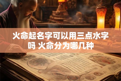 火命起名字可以用三点水字吗 火命分为哪几种