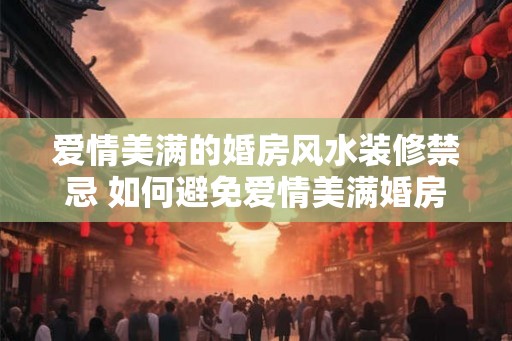 爱情美满的婚房风水装修禁忌 如何避免爱情美满婚房的风水禁忌