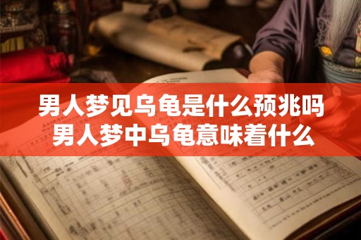 男人梦见乌龟是什么预兆吗 男人梦中乌龟意味着什么
