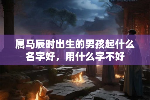 属马辰时出生的男孩起什么名字好，用什么字不好