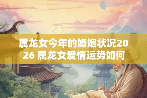 属龙女今年的婚姻状况2026 属龙女爱情运势如何