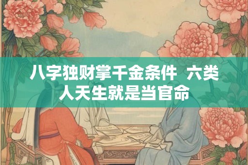 八字独财掌千金条件  六类人天生就是当官命