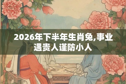 2026年下半年生肖兔,事业遇贵人谨防小人 2026年下半年生肖兔,事业遇贵人谨防小人