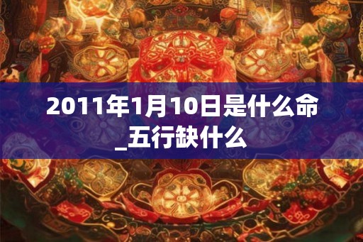 2011年1月10日是什么命_五行缺什么