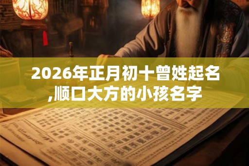 2026年正月初十曾姓起名,顺口大方的小孩名字 2026年正月初十曾姓起名,顺口大方的小孩名字