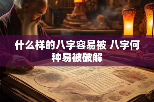 什么样的八字容易被 八字何种易被破解 什么样的八字容易被 八字何种易被破解