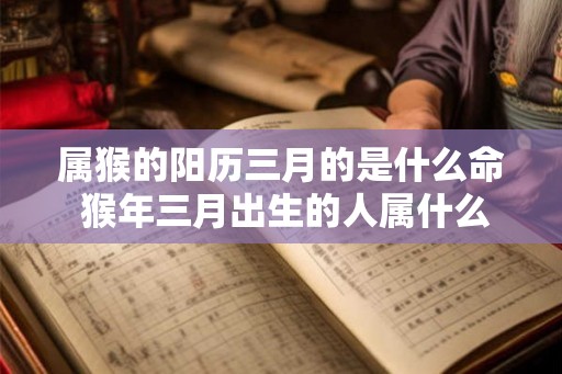 属猴的阳历三月的是什么命 猴年三月出生的人属什么命 属猴的阳历三月的是什么命 猴年三月出生的人属什么命