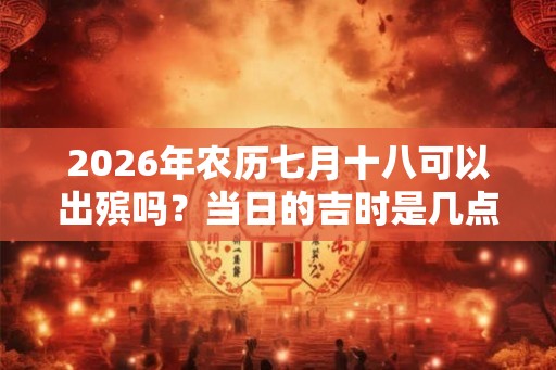 2026年农历七月十八可以出殡吗？当日的吉时是几点？