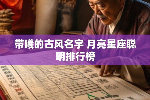 带曦的古风名字 月亮星座聪明排行榜