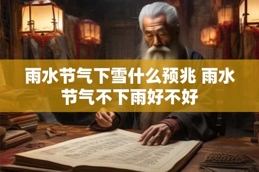 雨水节气下雪什么预兆 雨水节气不下雨好不好