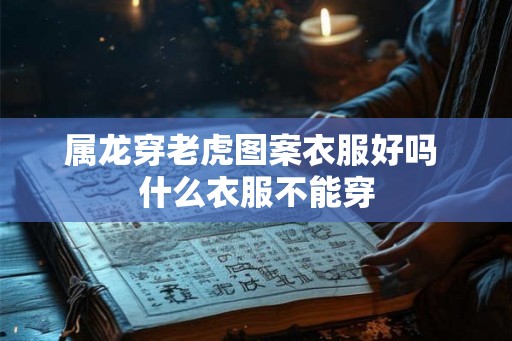 属龙穿老虎图案衣服好吗 什么衣服不能穿