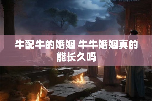 牛配牛的婚姻 牛牛婚姻真的能长久吗