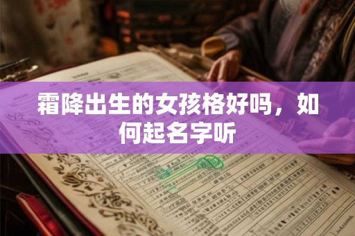 霜降出生的女孩格好吗,如何起名字听 霜降出生的女孩格好吗,如何起名字听