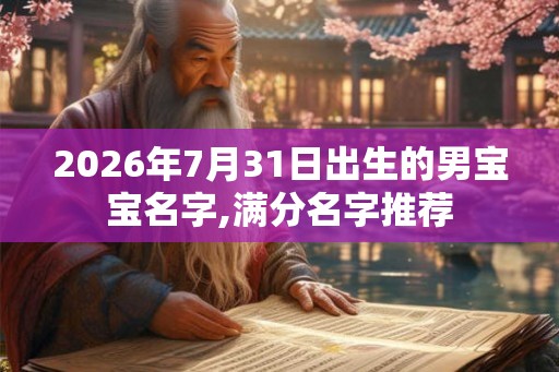 2026年7月31日出生的男宝宝名字,满分名字推荐 2026年7月31日出生的男宝宝名字,满分名字推荐