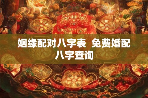 姻缘配对八字表 免费婚配八字查询 姻缘配对八字表 免费婚配八字查询