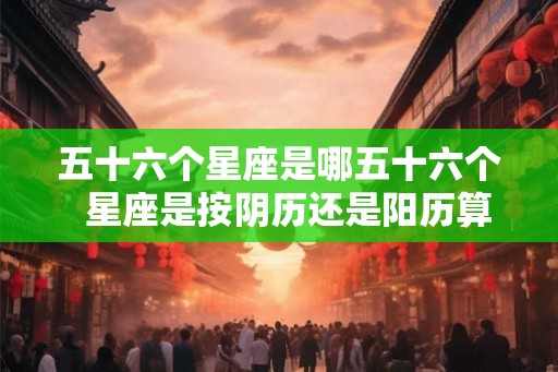 五十六个星座是哪五十六个  星座是按阴历还是阳历算星的